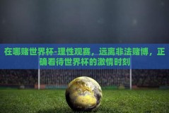 在哪赌世界杯-理性观赛，远离非法赌博，正确看待世界杯的激情时刻