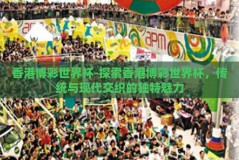 香港博彩世界杯-探索香港博彩世界杯，传统与现代交织的独特魅力