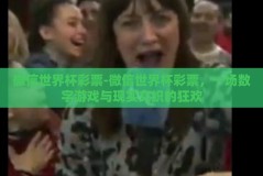 微信世界杯彩票-微信世界杯彩票，一场数字游戏与现实交织的狂欢