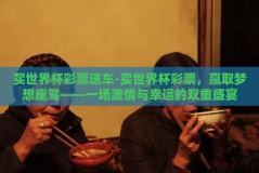 买世界杯彩票送车-买世界杯彩票，赢取梦想座驾——一场激情与幸运的双重盛宴