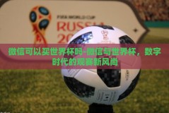 微信可以买世界杯吗-微信与世界杯，数字时代的观赛新风尚