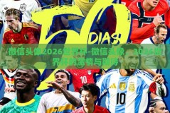 微信头像2026世界杯-微信头像，2026世界杯的激情与期待