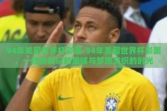 94年美国世界杯彩票-94年美国世界杯彩票，一段被铭记的足球与梦想交织的时光