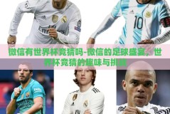 微信有世界杯竞猜吗-微信的足球盛宴，世界杯竞猜的趣味与挑战
