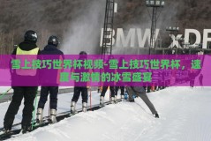 雪上技巧世界杯视频-雪上技巧世界杯，速度与激情的冰雪盛宴