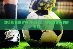 微信能看世界杯吗-微信，观赛世界杯的新窗口
