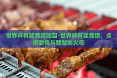世界杯有奖竞猜题目-世界杯有奖竞猜，点燃激情与智慧的火花