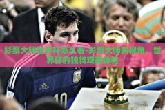 彩票大师世界杯怎么看-彩票大师的视角，世界杯的独特观赛体验