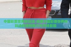 中国彩票世界杯玩法-探索中国彩票世界杯玩法的独特魅力与市场影响