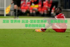 足彩 世界杯 玩法-足彩世界杯，解锁精彩赛事的独特玩法