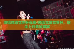 微信竞猜世界杯在哪-微信竞猜世界杯，指尖上的足球盛宴