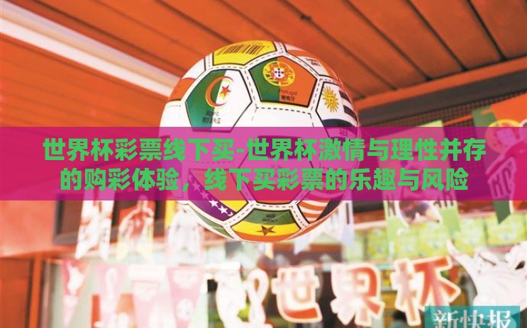 世界杯彩票线下买-世界杯激情与理性并存的购彩体验，线下买彩票的乐趣与风险