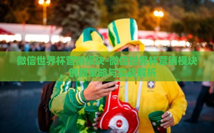 微信世界杯营销模块-微信世界杯营销模块，创新策略与实战解析