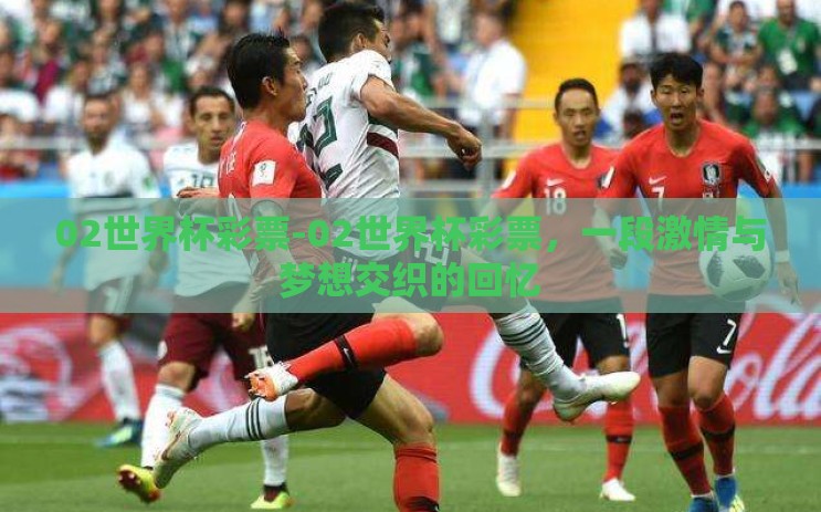 02世界杯彩票-02世界杯彩票,一段激情与梦想交织的回忆 02世界杯彩票-02世界杯彩票,一段激情与梦想交织的回忆