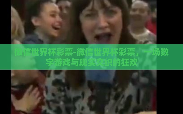 微信世界杯彩票-微信世界杯彩票，一场数字游戏与现实交织的狂欢