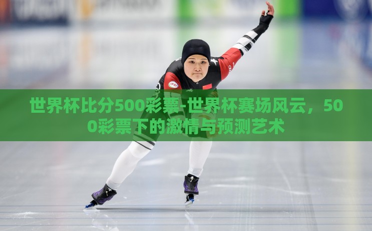 世界杯比分500彩票-世界杯赛场风云,500彩票下的激情与预测艺术 世界杯比分500彩票-世界杯赛场风云,500彩票下的激情与预测艺术