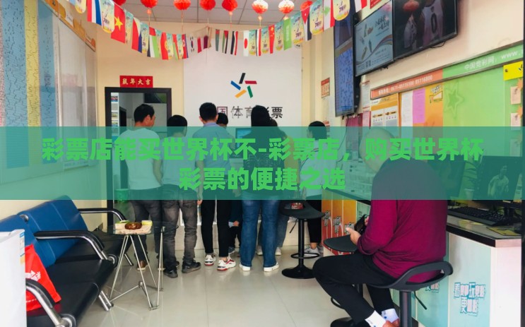彩票店能买世界杯不-彩票店，购买世界杯彩票的便捷之选