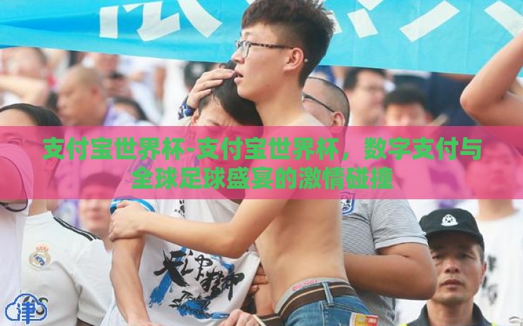 支付宝世界杯-支付宝世界杯,数字支付与全球足球盛宴的激情碰撞 支付宝世界杯-支付宝世界杯,数字支付与全球足球盛宴的激情碰撞