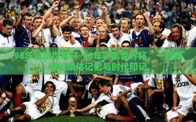 98年彩票世界杯-98年彩票世界杯,一段难忘的集体记忆与时代印记 98年彩票世界杯-98年彩票世界杯,一段难忘的集体记忆与时代印记