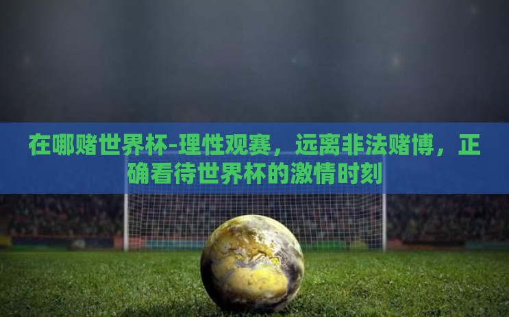 在哪赌世界杯-理性观赛,远离非法赌博,正确看待世界杯的激情时刻 在哪赌世界杯-理性观赛,远离非法赌博,正确看待世界杯的激情时刻