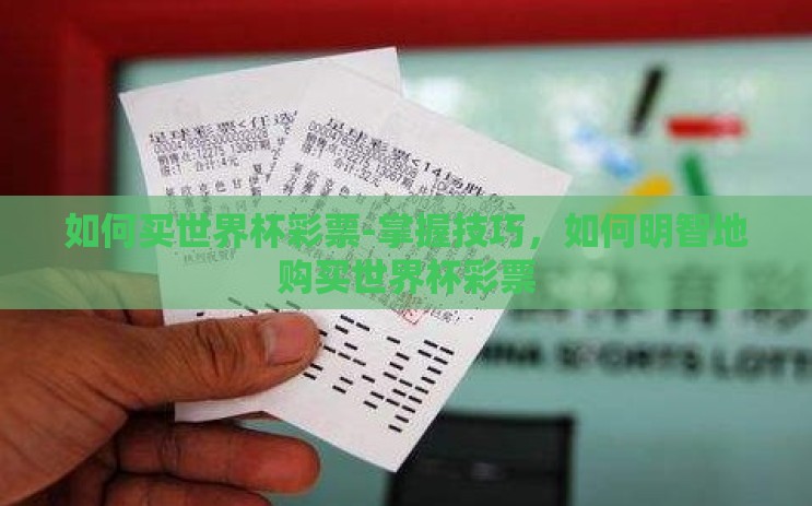 如何买世界杯彩票-掌握技巧,如何明智地购买世界杯彩票 如何买世界杯彩票-掌握技巧,如何明智地购买世界杯彩票