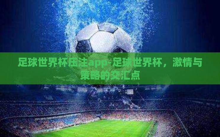 足球世界杯压注app-足球世界杯,激情与策略的交汇点 足球世界杯压注app-足球世界杯,激情与策略的交汇点