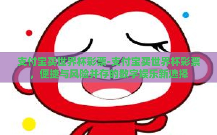 支付宝买世界杯彩票-支付宝买世界杯彩票，便捷与风险并存的数字娱乐新选择