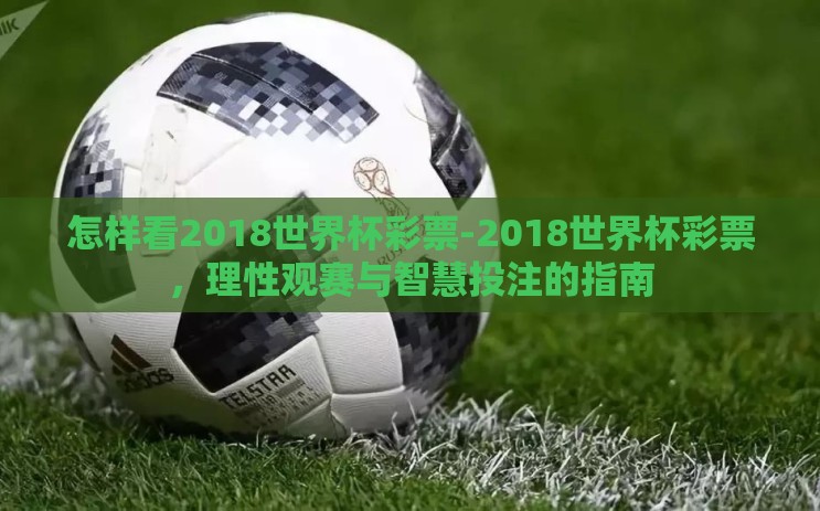 怎样看2018世界杯彩票-2018世界杯彩票,理性观赛与智慧投注的指南 怎样看2018世界杯彩票-2018世界杯彩票,理性观赛与智慧投注的指南