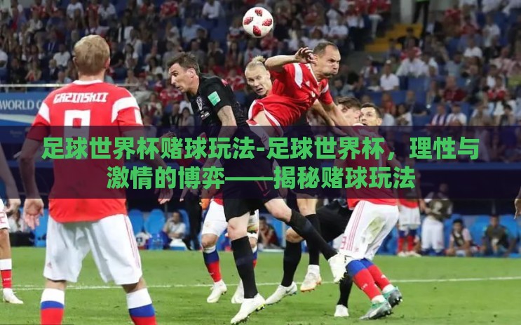 足球世界杯赌球玩法-足球世界杯，理性与激情的博弈——揭秘赌球玩法