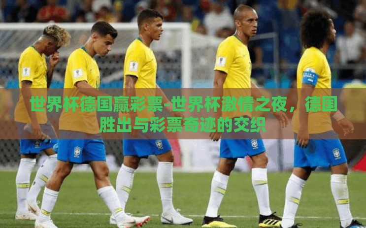 世界杯德国赢彩票-世界杯激情之夜，德国胜出与彩票奇迹的交织