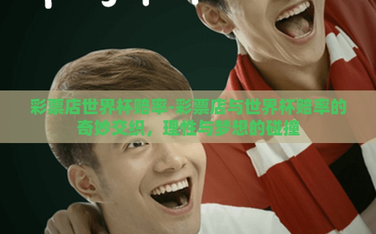 彩票店世界杯赔率-彩票店与世界杯赔率的奇妙交织,理性与梦想的碰撞 彩票店世界杯赔率-彩票店与世界杯赔率的奇妙交织,理性与梦想的碰撞