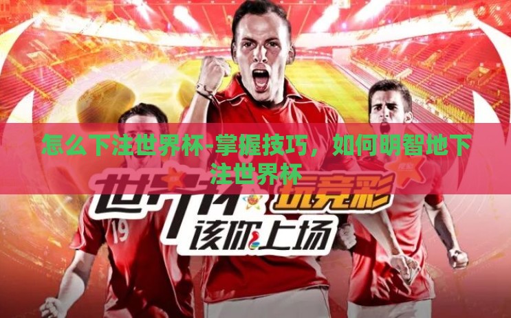 怎么下注世界杯-掌握技巧,如何明智地下注世界杯 怎么下注世界杯-掌握技巧,如何明智地下注世界杯