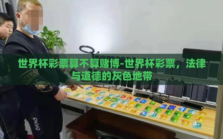 世界杯彩票算不算赌博-世界杯彩票,法律与道德的灰色地带 世界杯彩票算不算赌博-世界杯彩票,法律与道德的灰色地带