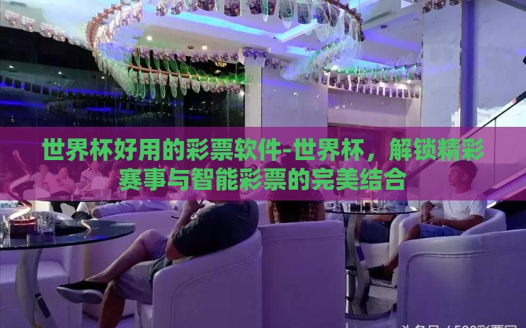 世界杯好用的彩票软件-世界杯，解锁精彩赛事与智能彩票的完美结合