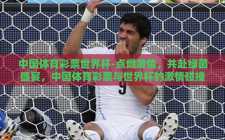 中国体育彩票世界杯-点燃激情,共赴绿茵盛宴,中国体育彩票与世界杯的激情碰撞 中国体育彩票世界杯-点燃激情,共赴绿茵盛宴,中国体育彩票与世界杯的激情碰撞