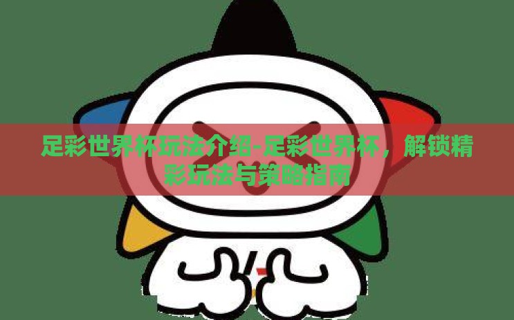 足彩世界杯玩法介绍-足彩世界杯，解锁精彩玩法与策略指南