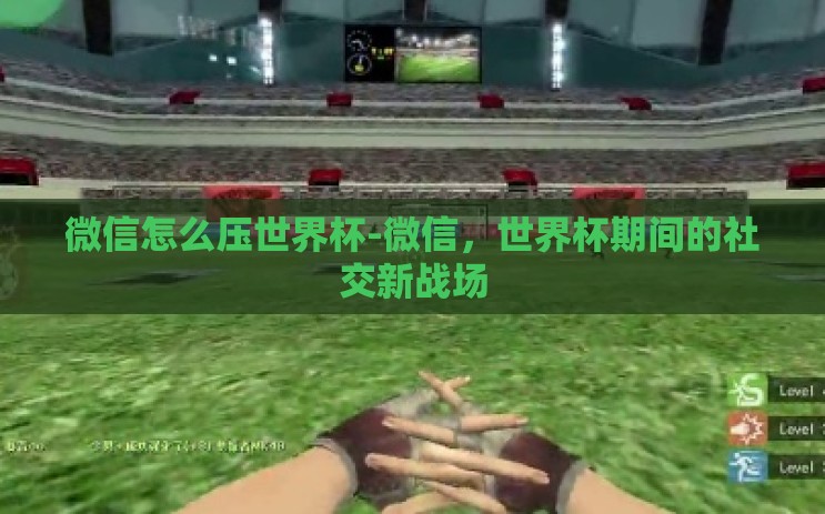 微信怎么压世界杯-微信,世界杯期间的社交新战场 微信怎么压世界杯-微信,世界杯期间的社交新战场