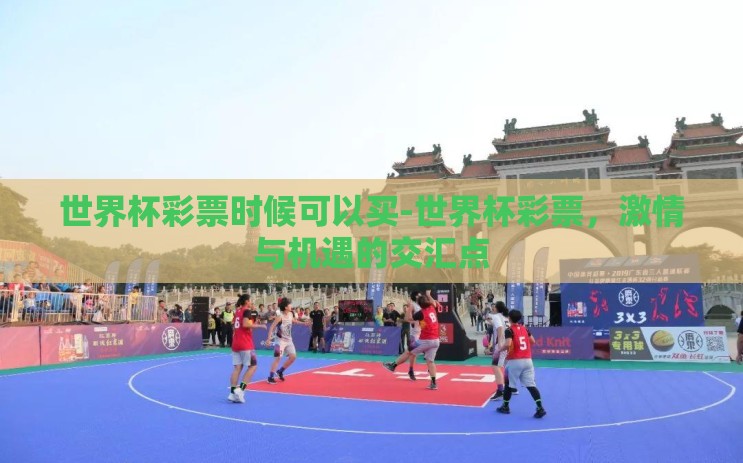 世界杯彩票时候可以买-世界杯彩票，激情与机遇的交汇点