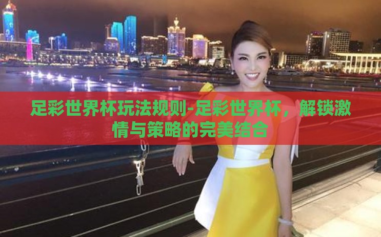 足彩世界杯玩法规则-足彩世界杯，解锁激情与策略的完美结合