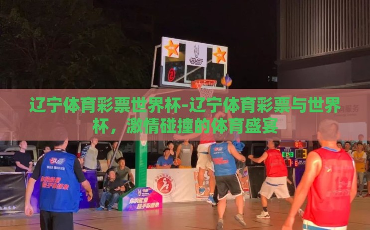 辽宁体育彩票世界杯-辽宁体育彩票与世界杯,激情碰撞的体育盛宴 辽宁体育彩票世界杯-辽宁体育彩票与世界杯,激情碰撞的体育盛宴