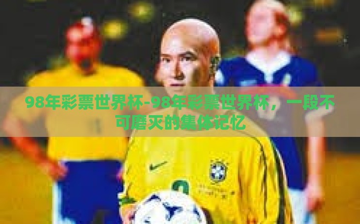 98年彩票世界杯-98年彩票世界杯，一段不可磨灭的集体记忆