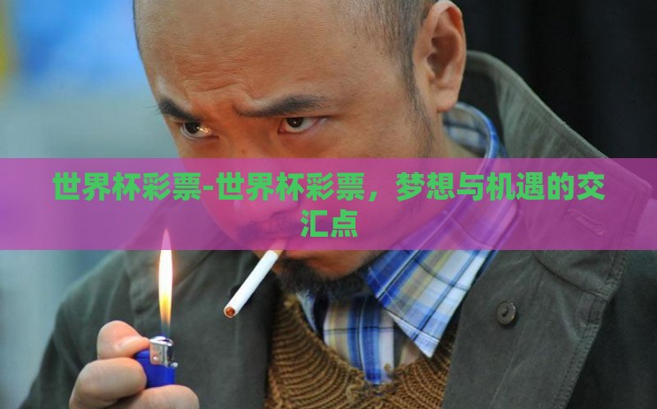 世界杯彩票-世界杯彩票,梦想与机遇的交汇点 世界杯彩票-世界杯彩票,梦想与机遇的交汇点