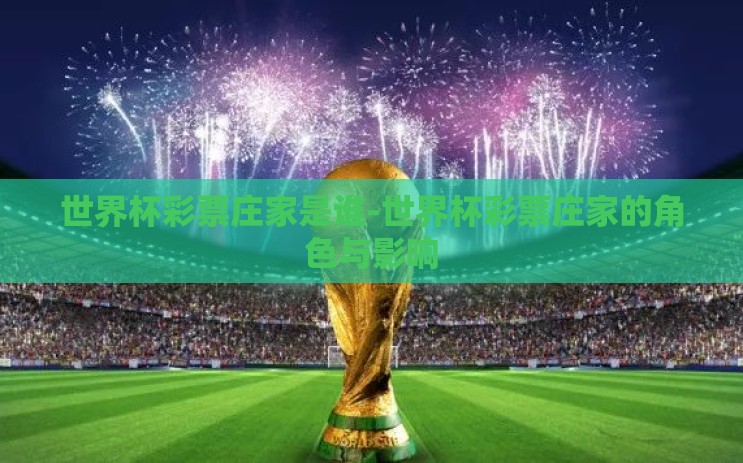 世界杯彩票庄家是谁-世界杯彩票庄家的角色与影响 世界杯彩票庄家是谁-世界杯彩票庄家的角色与影响