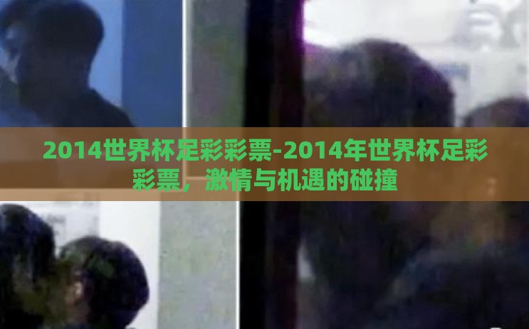 2014世界杯足彩彩票-2014年世界杯足彩彩票,激情与机遇的碰撞 2014世界杯足彩彩票-2014年世界杯足彩彩票,激情与机遇的碰撞