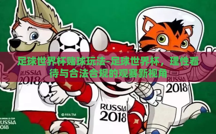 足球世界杯赌球玩法-足球世界杯，理性看待与合法合规的观赛新视角