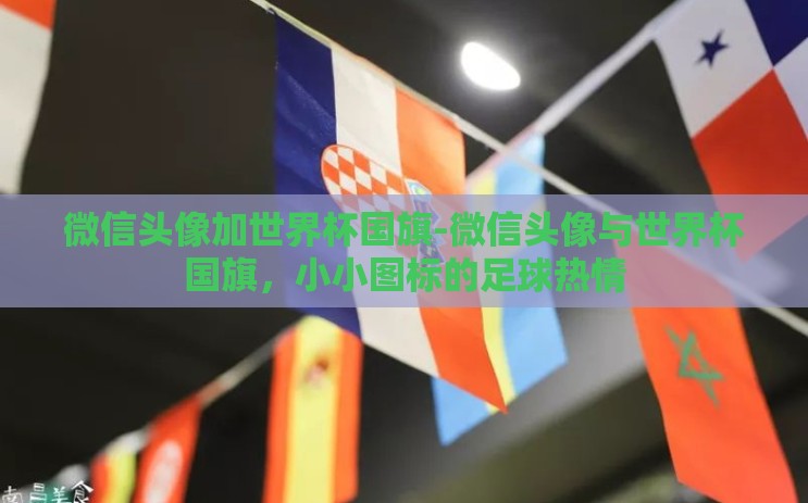 微信头像加世界杯国旗-微信头像与世界杯国旗,小小图标的足球热情 微信头像加世界杯国旗-微信头像与世界杯国旗,小小图标的足球热情