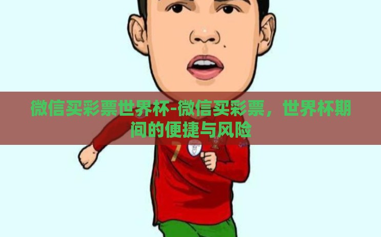 微信买彩票世界杯-微信买彩票，世界杯期间的便捷与风险