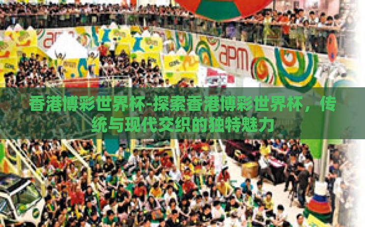 香港博彩世界杯-探索香港博彩世界杯，传统与现代交织的独特魅力