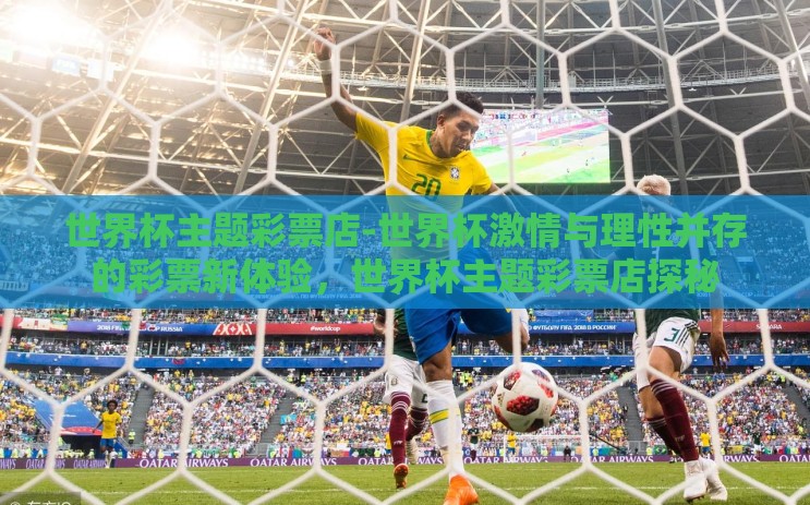 世界杯主题彩票店-世界杯激情与理性并存的彩票新体验，世界杯主题彩票店探秘
