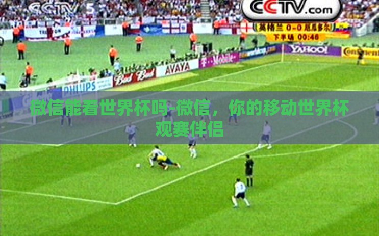 微信能看世界杯吗-微信，你的移动世界杯观赛伴侣
